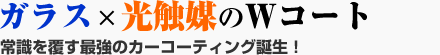 ガラス×光触媒のWコート　常識を覆す最強のカーコーティング誕生！