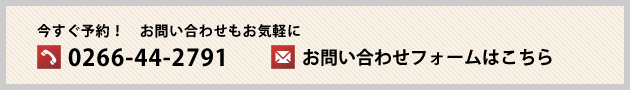 今すぐ予約！お問い合わせもお気軽に　お電話の方 0266-44-2791　お問い合わせフォームはこちら